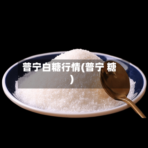 普宁白糖行情(普宁 糖)