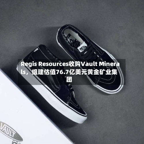 Regis Resources收购Vault Minerals，组建估值76.7亿美元黄金矿业集团