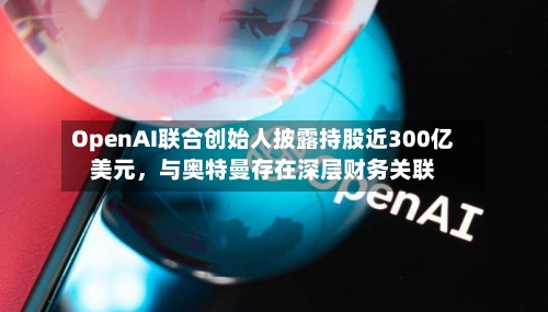 OpenAI联合创始人披露持股近300亿美元	，与奥特曼存在深层财务关联-第3张图片