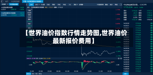 【世界油价指数行情走势图,世界油价最新报价费用】