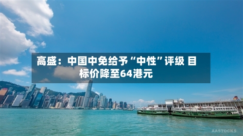 高盛：中国中免给予“中性	”评级 目标价降至64港元-第3张图片