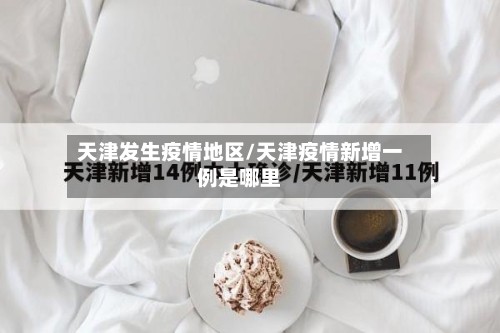 天津发生疫情地区/天津疫情新增一例是哪里