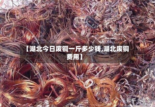 【湖北今日废铜一斤多少钱,湖北废铜费用】