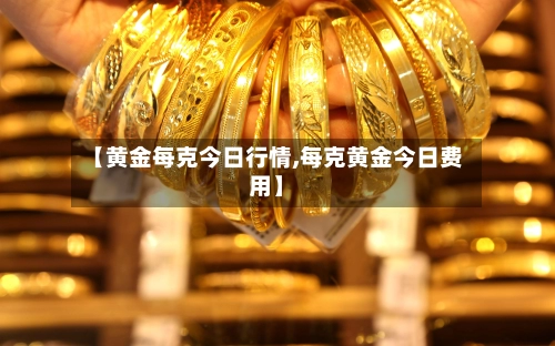【黄金每克今日行情,每克黄金今日费用】