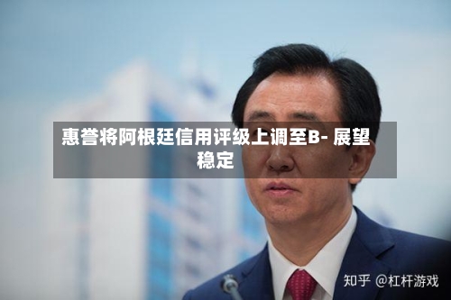 惠誉将阿根廷信用评级上调至B- 展望稳定