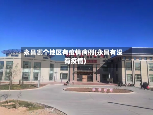 永昌哪个地区有疫情病例(永昌有没有疫情)
