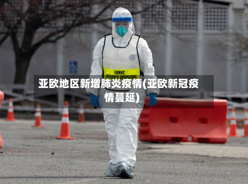 亚欧地区新增肺炎疫情(亚欧新冠疫情蔓延)