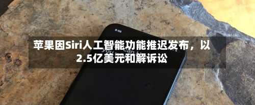 苹果因Siri人工智能功能推迟发布，以2.5亿美元和解诉讼-第3张图片