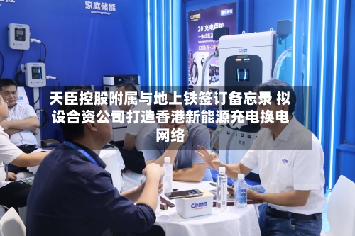 天臣控股附属与地上铁签订备忘录 拟设合资公司打造香港新能源充电换电网络-第2张图片