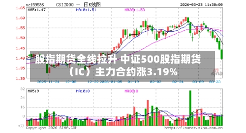 股指期货全线拉升 中证500股指期货（IC）主力合约涨3.19%-第2张图片