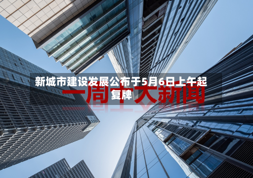 新城市建设发展公布于5月6日上午起复牌