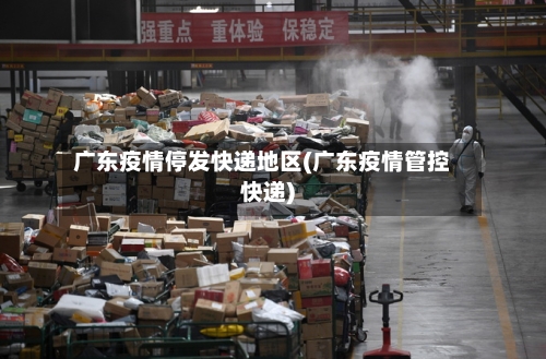 广东疫情停发快递地区(广东疫情管控快递)