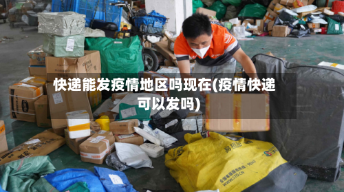 快递能发疫情地区吗现在(疫情快递可以发吗)