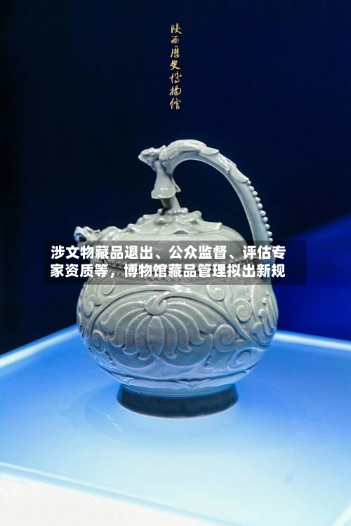 涉文物藏品退出、公众监督、评估专家资质等，博物馆藏品管理拟出新规-第3张图片