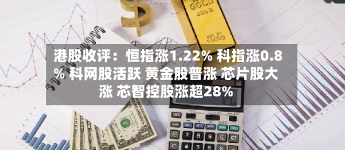 港股收评：恒指涨1.22% 科指涨0.8% 科网股活跃 黄金股普涨 芯片股大涨 芯智控股涨超28%