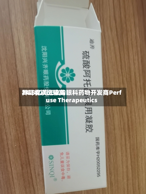 拜耳将以比较高24.5亿美元收购眼科药物开发商Perfuse Therapeutics-第2张图片
