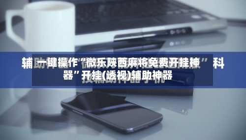 一键操作“微乐陕西麻将免费开挂神器”开挂(透视)辅助神器