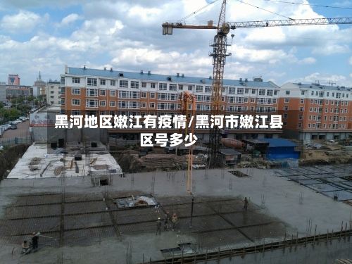 黑河地区嫩江有疫情/黑河市嫩江县区号多少
