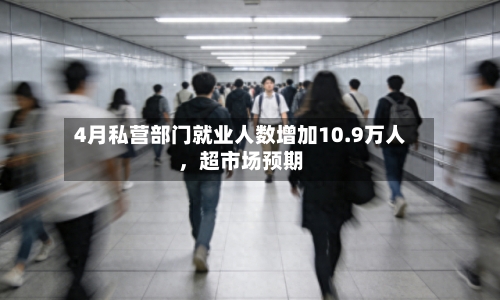 4月私营部门就业人数增加10.9万人，超市场预期