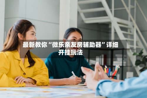 最新教你“微乐亲友房辅助器	”详细开挂玩法-第2张图片