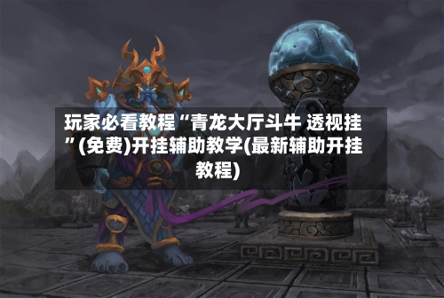 玩家必看教程“青龙大厅斗牛 透视挂”(免费)开挂辅助教学(最新辅助开挂教程)