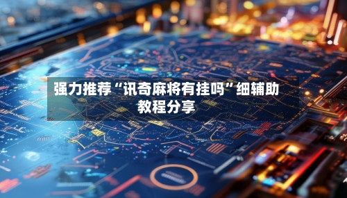 强力推荐“讯奇麻将有挂吗”细辅助教程分享-第2张图片