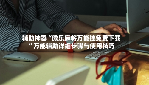 辅助神器“微乐麻将万能挂免费下载”万能辅助详细步骤与使用技巧