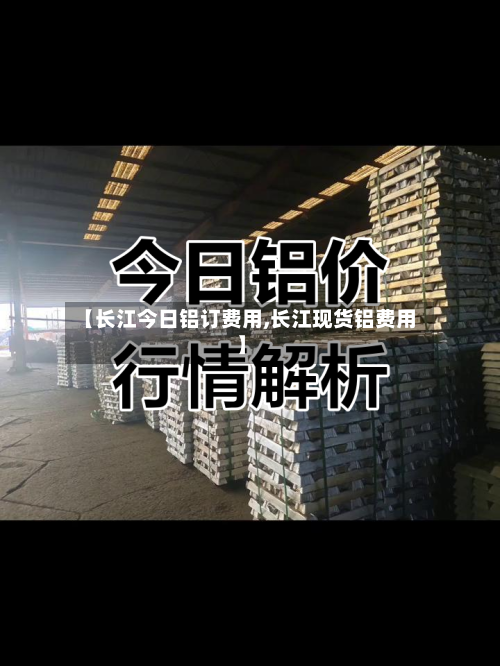 【长江今日铝订费用,长江现货铝费用】