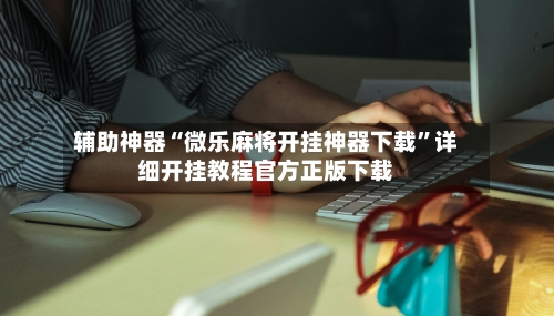 辅助神器“微乐麻将开挂神器下载”详细开挂教程官方正版下载-第2张图片