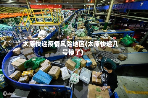 太原快递疫情风险地区(太原快递几号停了)-第3张图片