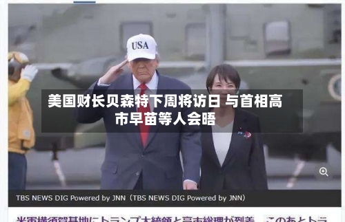 美国财长贝森特下周将访日 与首相高市早苗等人会晤-第3张图片