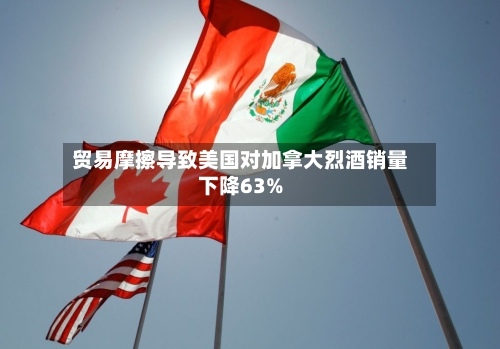 贸易摩擦导致美国对加拿大烈酒销量下降63%-第3张图片