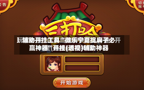 辅助开挂工具“微乐宁夏捉麻子必赢神器”开挂(透视)辅助神器