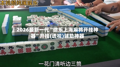 2026最新一代“微乐上海麻将开挂神器”开挂(透视)辅助神器-第3张图片