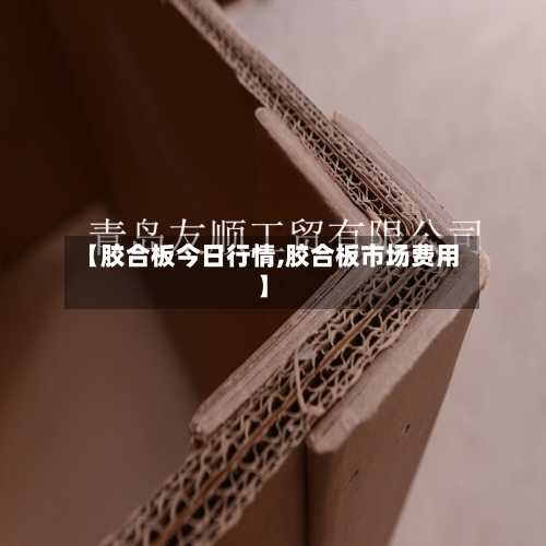 【胶合板今日行情,胶合板市场费用】