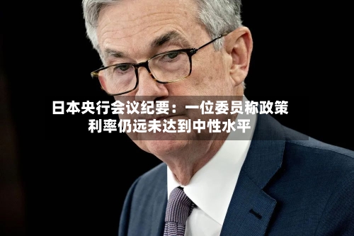 日本央行会议纪要：一位委员称政策利率仍远未达到中性水平