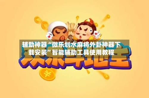 辅助神器“微乐划水麻将外卦神器下载安装	”智能辅助工具使用教程-第2张图片