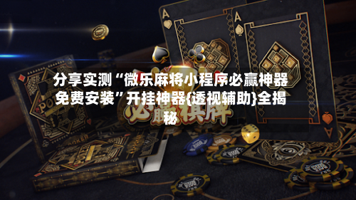 分享实测“微乐麻将小程序必赢神器免费安装”开挂神器{透视辅助}全揭秘-第2张图片