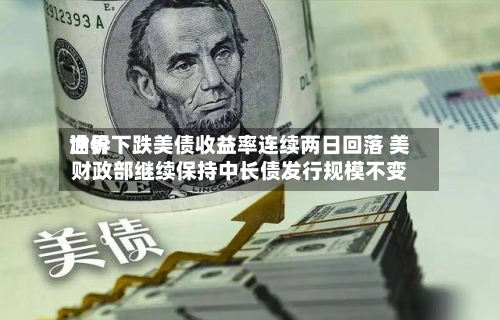世界油价下跌美债收益率连续两日回落 美财政部继续保持中长债发行规模不变-第2张图片