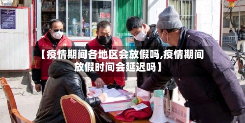 【疫情期间各地区会放假吗,疫情期间放假时间会延迟吗】-第2张图片