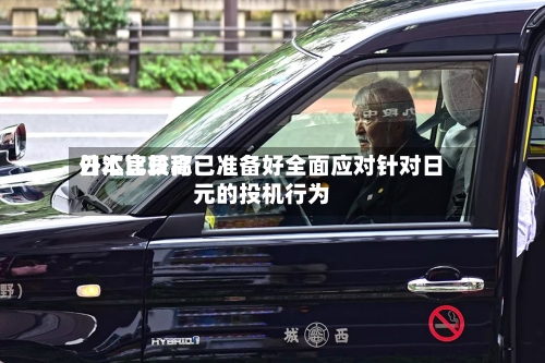 日本比较高外汇官员称已准备好全面应对针对日元的投机行为