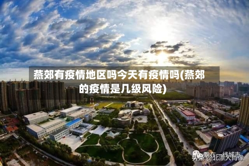 燕郊有疫情地区吗今天有疫情吗(燕郊的疫情是几级风险)