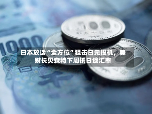 日本放话“全方位”狙击日元投机，美财长贝森特下周抵日谈汇率-第3张图片