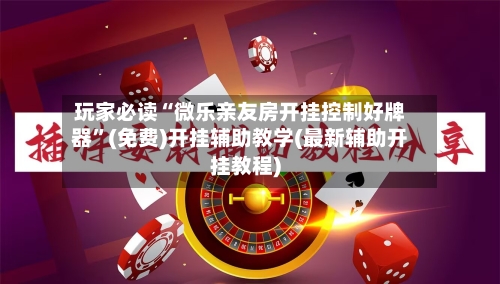 玩家必读“微乐亲友房开挂控制好牌器”(免费)开挂辅助教学(最新辅助开挂教程)