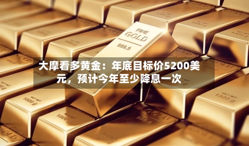大摩看多黄金：年底目标价5200美元，预计今年至少降息一次-第2张图片