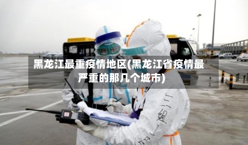 黑龙江最重疫情地区(黑龙江省疫情最严重的那几个城市)