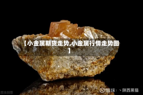 【小金属期货走势,小金属行情走势图】-第2张图片