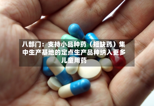 八部门：支持小品种药（短缺药）集中生产基地的定点生产品种纳入更多儿童用药