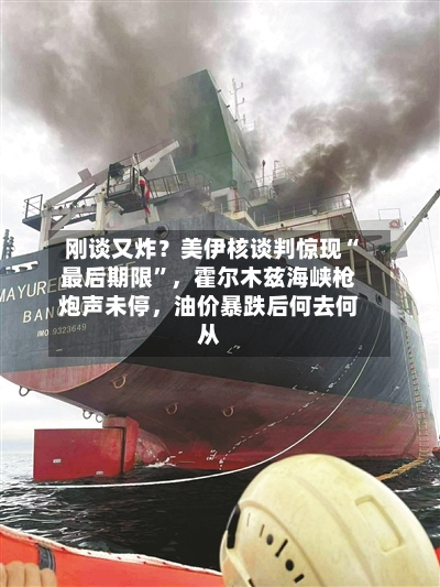 刚谈又炸？美伊核谈判惊现“最后期限”，霍尔木兹海峡枪炮声未停，油价暴跌后何去何从