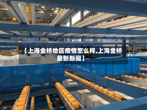 【上海金桥地区疫情怎么样,上海金桥最新新闻】